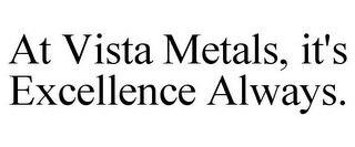 AT VISTA METALS, IT'S EXCELLENCE ALWAYS.