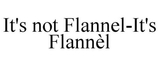 IT'S NOT FLANNEL-IT'S FLANNÈL