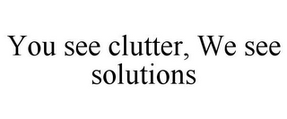 YOU SEE CLUTTER, WE SEE SOLUTIONS