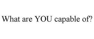 WHAT ARE YOU CAPABLE OF?