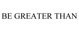 BE GREATER THAN