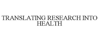 TRANSLATING RESEARCH INTO HEALTH