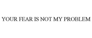 YOUR FEAR IS NOT MY PROBLEM