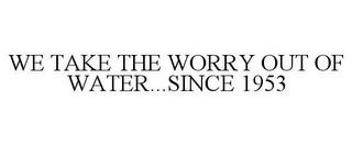 WE TAKE THE WORRY OUT OF WATER...SINCE 1953