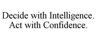 DECIDE WITH INTELLIGENCE. ACT WITH CONFIDENCE.