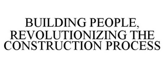 BUILDING PEOPLE, REVOLUTIONIZING THE CONSTRUCTION PROCESS