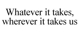 WHATEVER IT TAKES, WHEREVER IT TAKES US