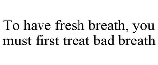 TO HAVE FRESH BREATH, YOU MUST FIRST TREAT BAD BREATH