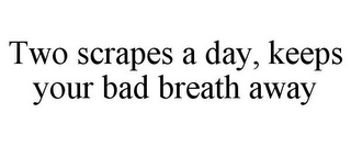 TWO SCRAPES A DAY, KEEPS YOUR BAD BREATH AWAY