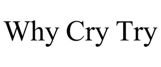 WHY CRY TRY