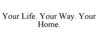 YOUR LIFE. YOUR WAY. YOUR HOME.