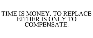 TIME IS MONEY. TO REPLACE EITHER IS ONLY TO COMPENSATE.