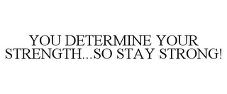 YOU DETERMINE YOUR STRENGTH...SO STAY STRONG!