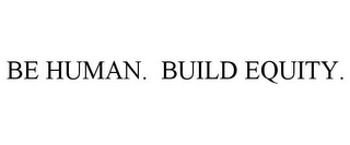 BE HUMAN. BUILD EQUITY.