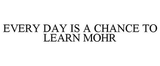 EVERY DAY IS A CHANCE TO LEARN MOHR