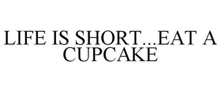 LIFE IS SHORT...EAT A CUPCAKE