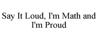 SAY IT LOUD, I'M MATH AND I'M PROUD