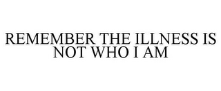 REMEMBER THE ILLNESS IS NOT WHO I AM