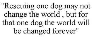 "RESCUING ONE DOG MAY NOT CHANGE THE WORLD , BUT FOR THAT ONE DOG THE WORLD WILL BE CHANGED FOREVER"