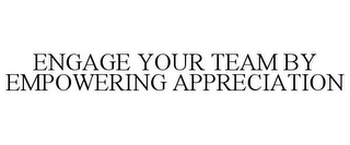 ENGAGE YOUR TEAM BY EMPOWERING APPRECIATION