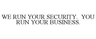 WE RUN YOUR SECURITY. YOU RUN YOUR BUSINESS.