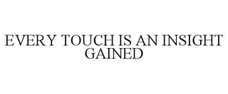 EVERY TOUCH IS AN INSIGHT GAINED