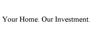 YOUR HOME. OUR INVESTMENT.