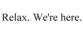 RELAX. WE'RE HERE.