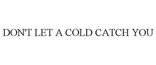 DON'T LET A COLD CATCH YOU