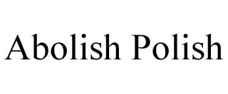 ABOLISH POLISH