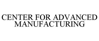 CENTER FOR ADVANCED MANUFACTURING