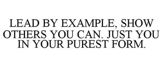 LEAD BY EXAMPLE, SHOW OTHERS YOU CAN. JUST YOU IN YOUR PUREST FORM.