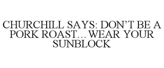 CHURCHILL SAYS: DON'T BE A PORK ROAST...WEAR YOUR SUNBLOCK