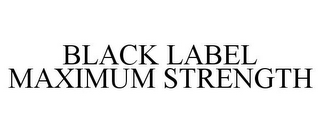 BLACK LABEL MAXIMUM STRENGTH