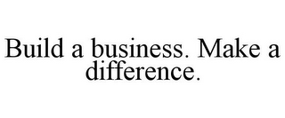 BUILD A BUSINESS. MAKE A DIFFERENCE.