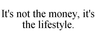 IT'S NOT THE MONEY, IT'S THE LIFESTYLE.