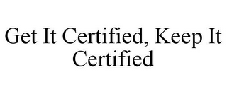 GET IT CERTIFIED, KEEP IT CERTIFIED