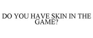 DO YOU HAVE SKIN IN THE GAME?