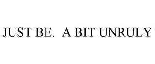 JUST BE. A BIT UNRULY