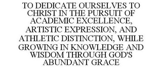 TO DEDICATE OURSELVES TO CHRIST IN THE PURSUIT OF ACADEMIC EXCELLENCE, ARTISTIC EXPRESSION, AND ATHLETIC DISTINCTION, WHILE GROWING IN KNOWLEDGE AND WISDOM THROUGH GOD'S ABUNDANT GRACE