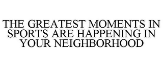 THE GREATEST MOMENTS IN SPORTS ARE HAPPENING IN YOUR NEIGHBORHOOD
