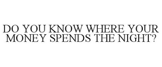 DO YOU KNOW WHERE YOUR MONEY SPENDS THENIGHT?