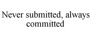 NEVER SUBMITTED, ALWAYS COMMITTED