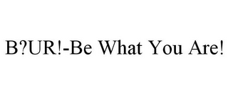 B?UR!-BE WHAT YOU ARE!