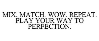 MIX. MATCH. WOW. REPEAT. PLAY YOUR WAY TO PERFECTION.