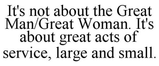 IT'S NOT ABOUT THE GREAT MAN/GREAT WOMAN. IT'S ABOUT GREAT ACTS OF SERVICE, LARGE AND SMALL.