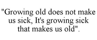 "GROWING OLD DOES NOT MAKE US SICK, IT'S GROWING SICK THAT MAKES US OLD".