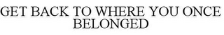 GET BACK TO WHERE YOU ONCE BELONGED