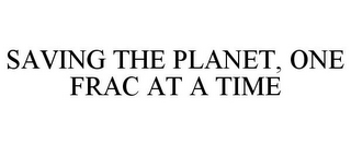 SAVING THE PLANET, ONE FRAC AT A TIME
