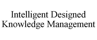 INTELLIGENT DESIGNED KNOWLEDGE MANAGEMENT